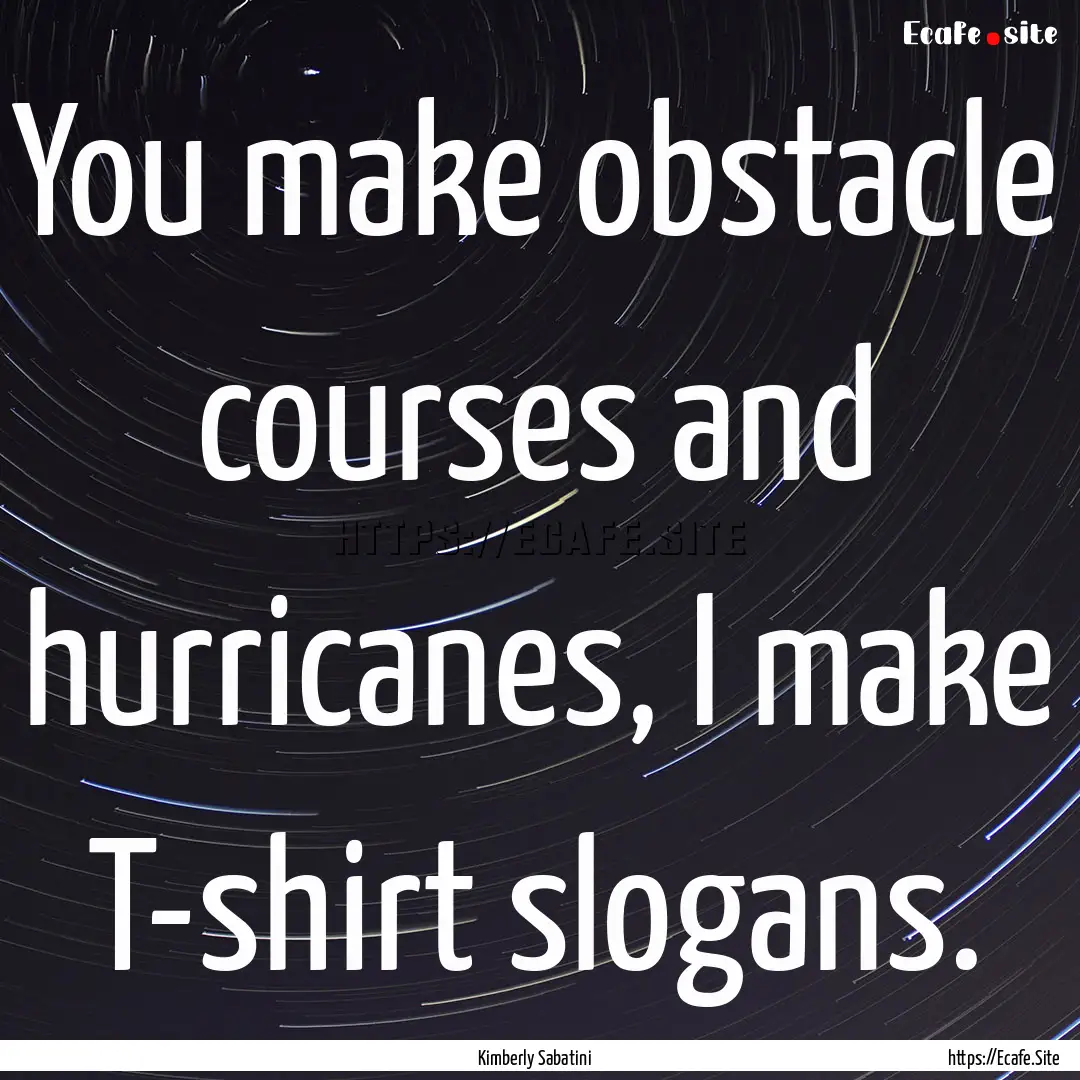 You make obstacle courses and hurricanes,.... : Quote by Kimberly Sabatini