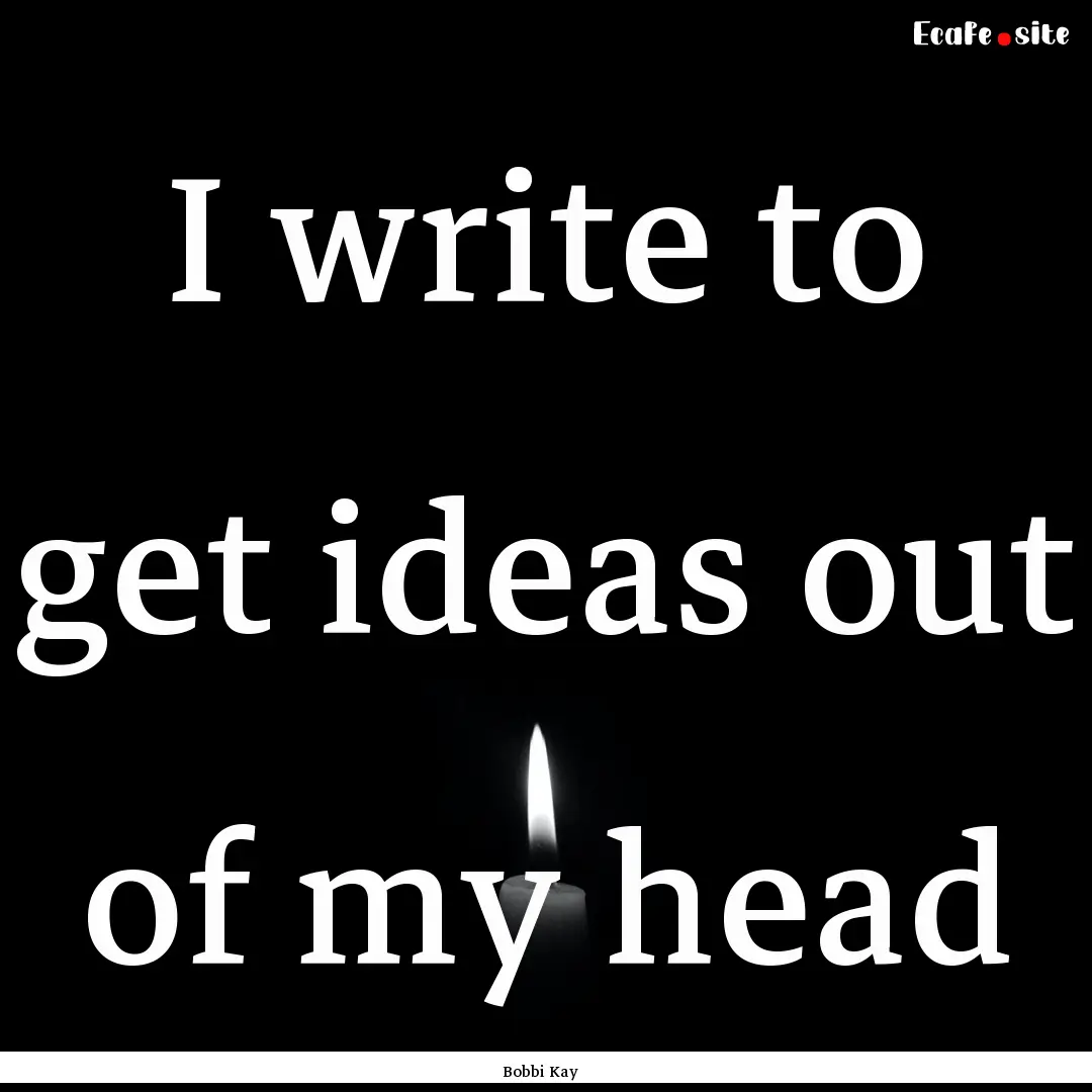 I write to get ideas out of my head : Quote by Bobbi Kay