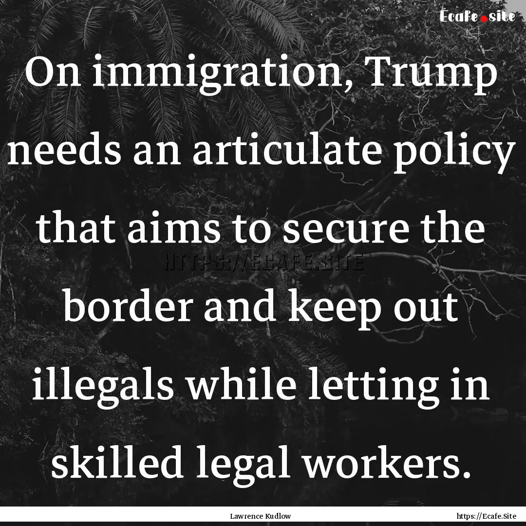 On immigration, Trump needs an articulate.... : Quote by Lawrence Kudlow