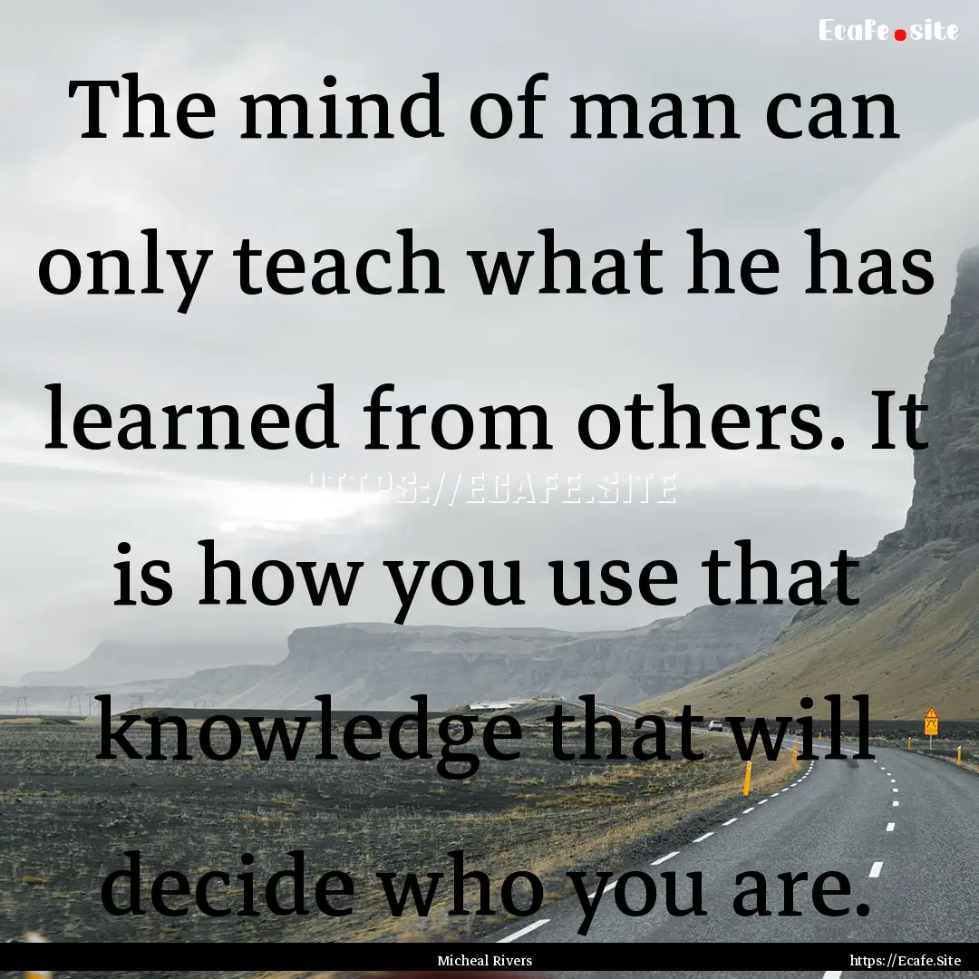 The mind of man can only teach what he has.... : Quote by Micheal Rivers