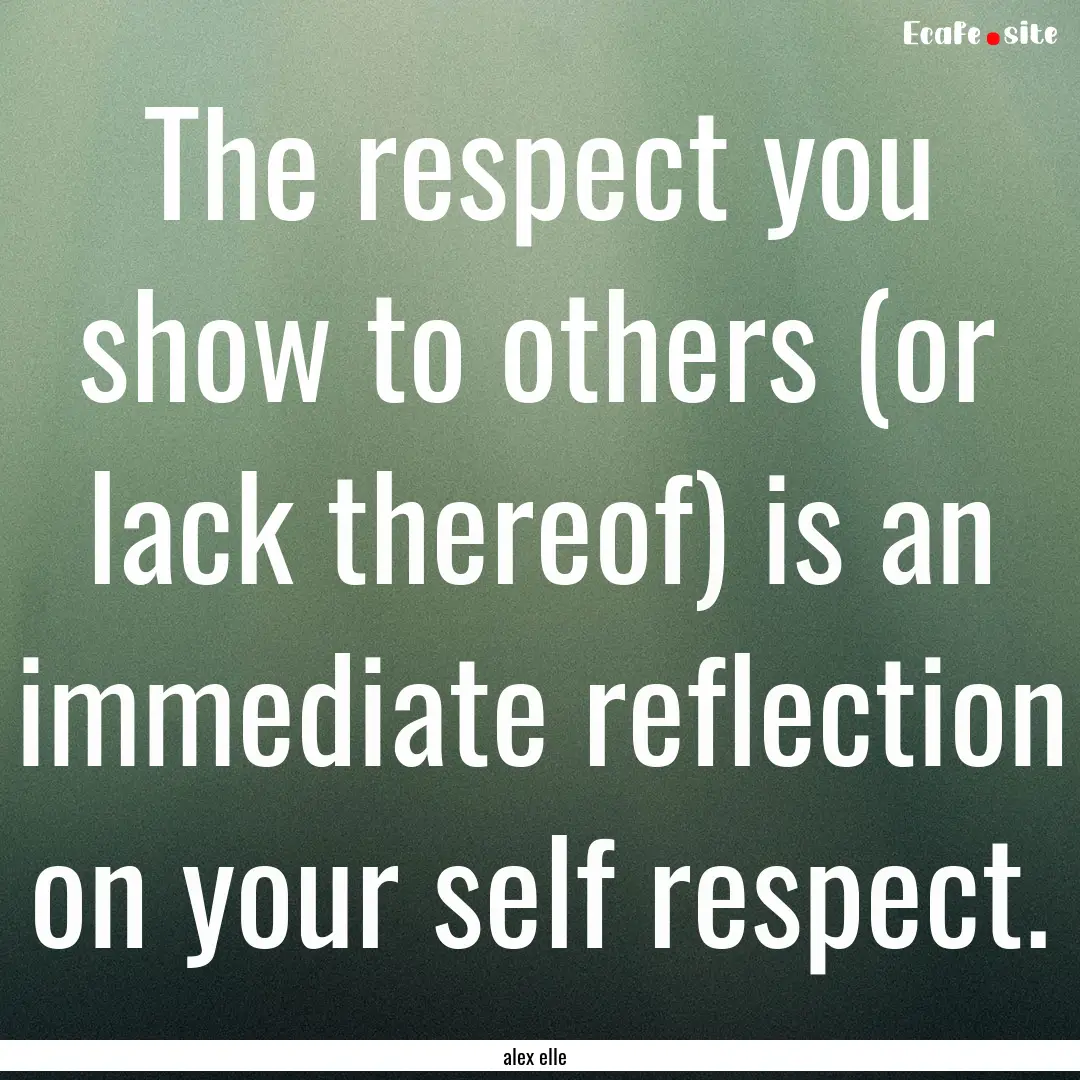 The respect you show to others (or lack thereof).... : Quote by alex elle