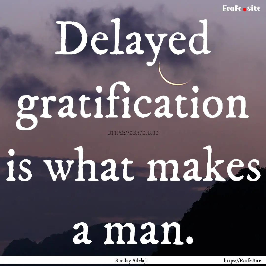 Delayed gratification is what makes a man..... : Quote by Sunday Adelaja