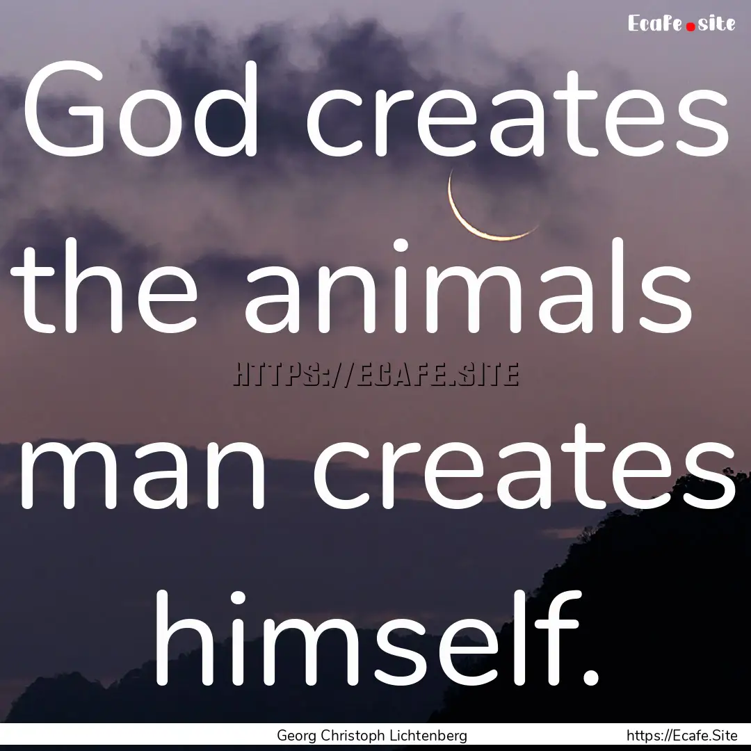 God creates the animals man creates himself..... : Quote by Georg Christoph Lichtenberg