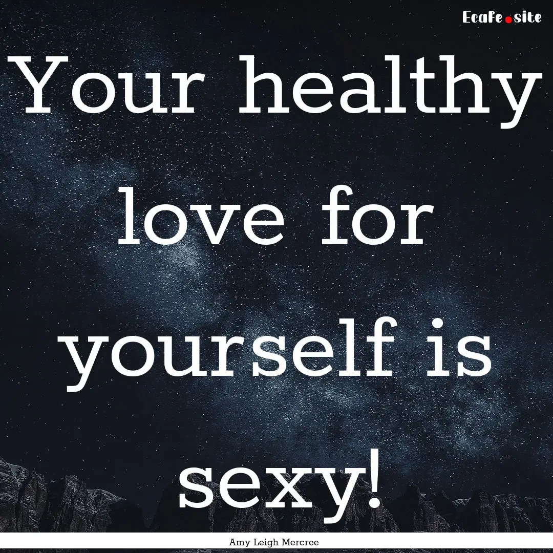 Your healthy love for yourself is sexy! : Quote by Amy Leigh Mercree