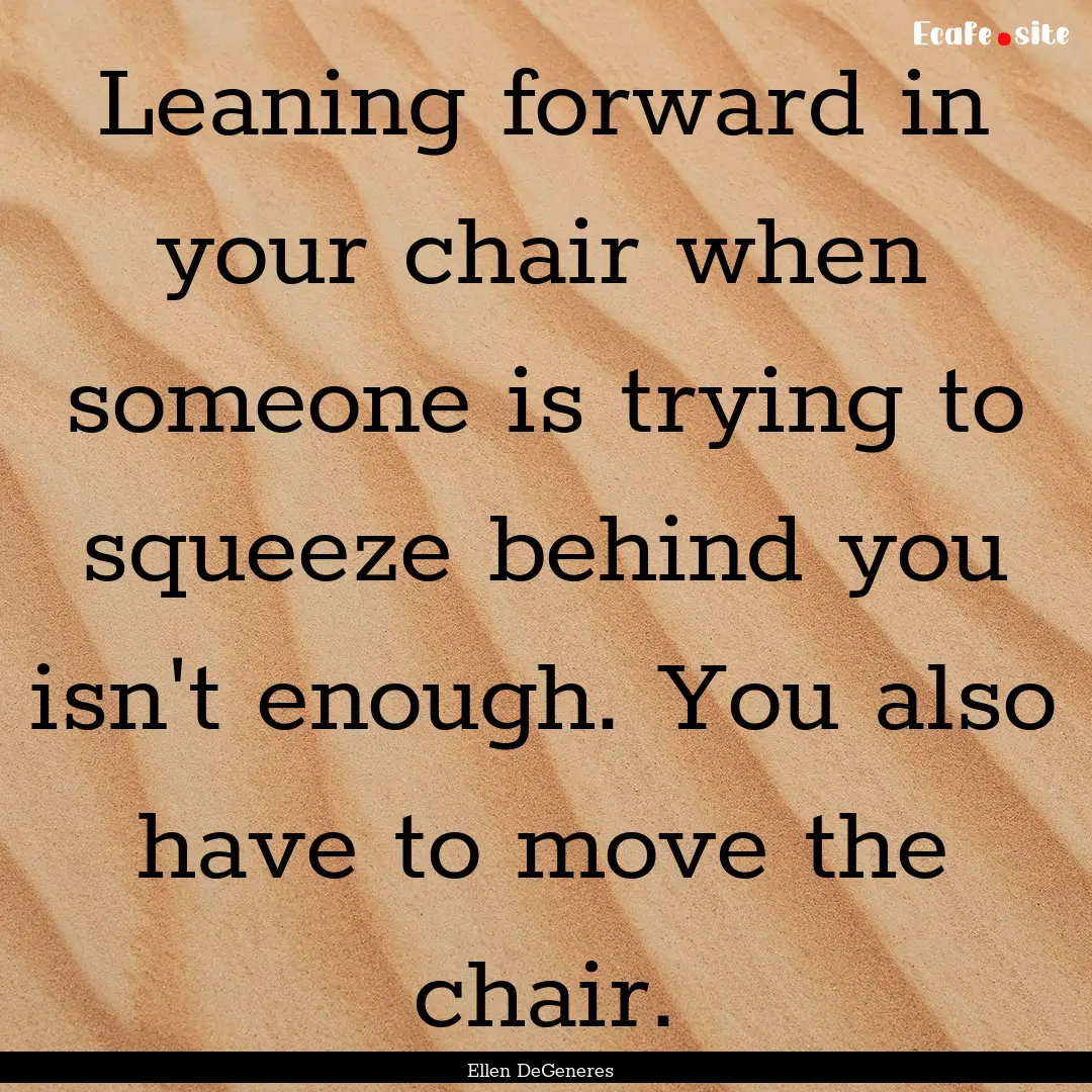 Leaning forward in your chair when someone.... : Quote by Ellen DeGeneres