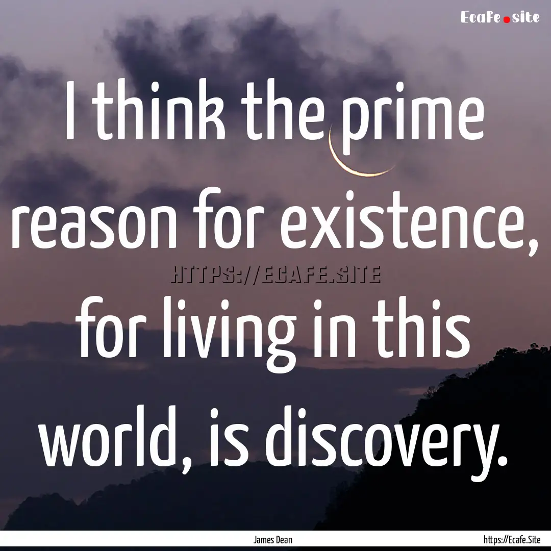 I think the prime reason for existence, for.... : Quote by James Dean