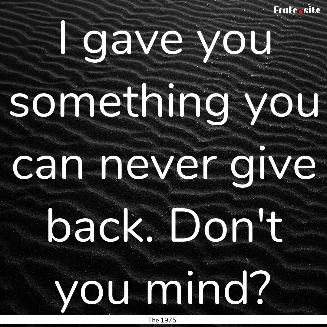 I gave you something you can never give back..... : Quote by The 1975