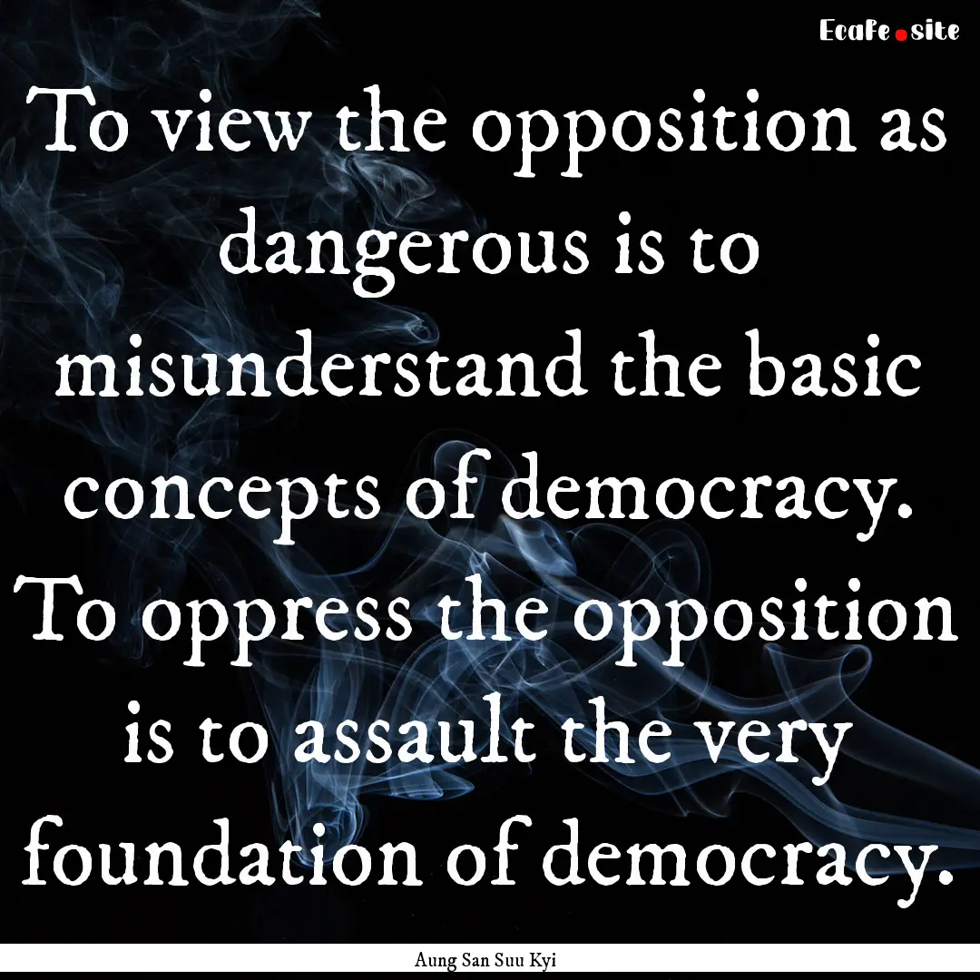 To view the opposition as dangerous is to.... : Quote by Aung San Suu Kyi