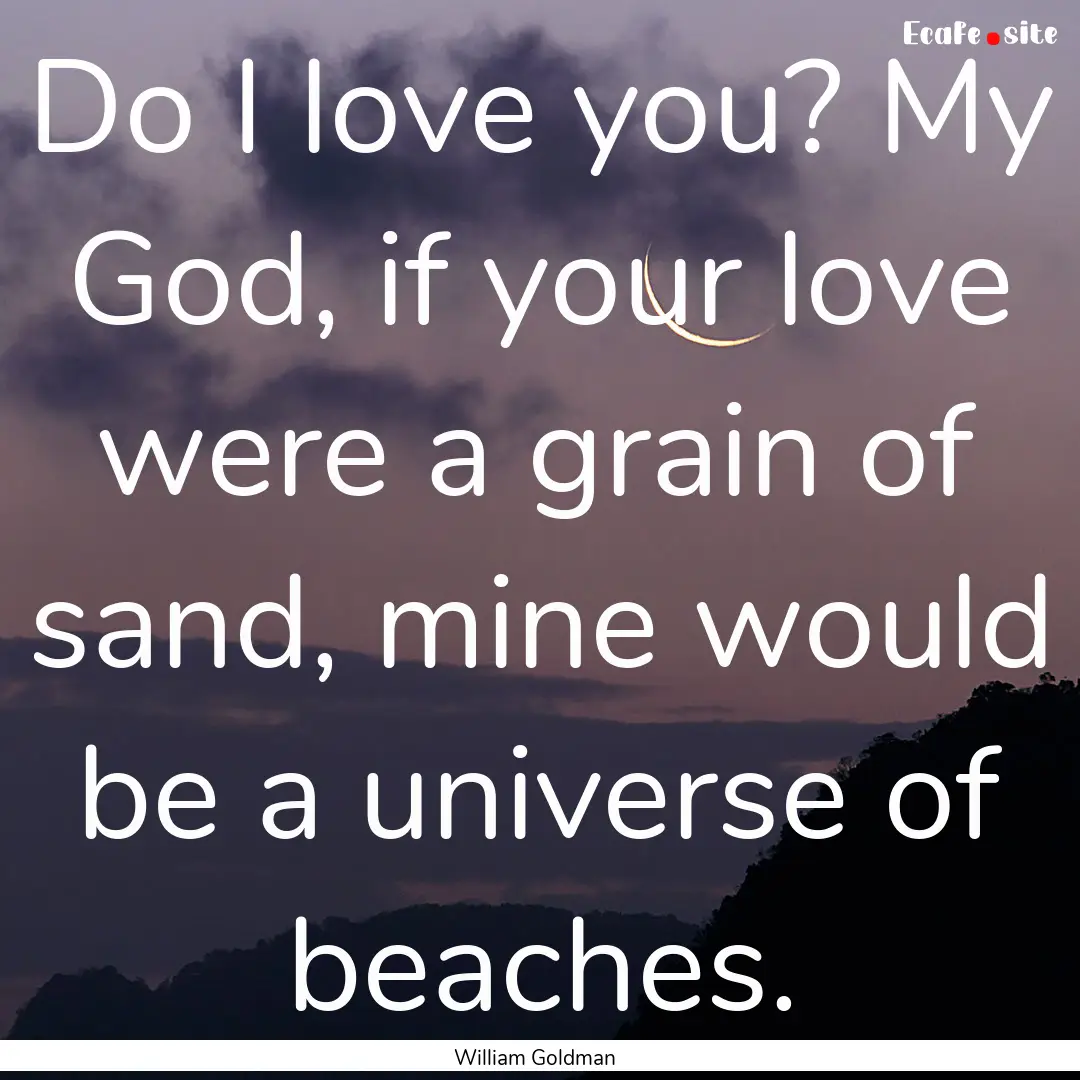 Do I love you? My God, if your love were.... : Quote by William Goldman