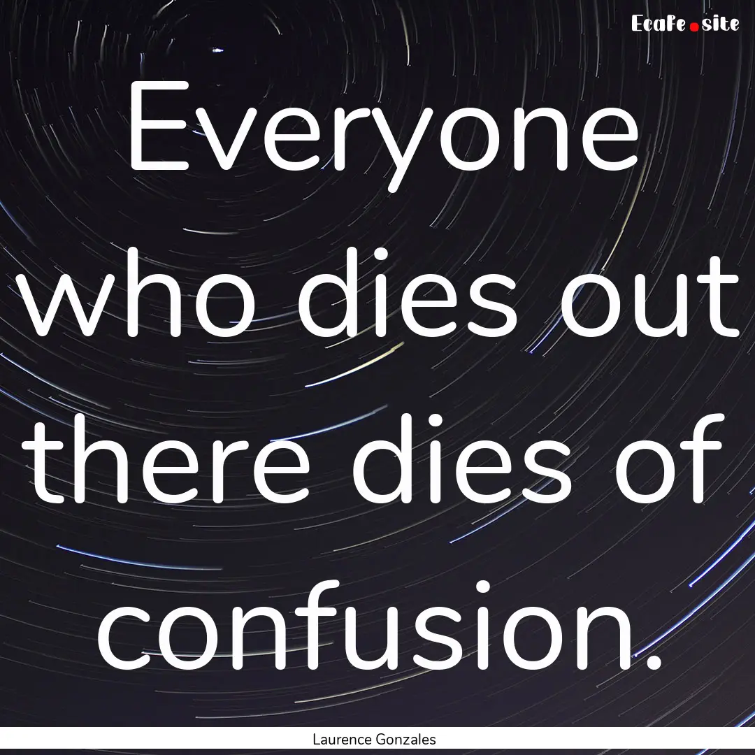 Everyone who dies out there dies of confusion..... : Quote by Laurence Gonzales