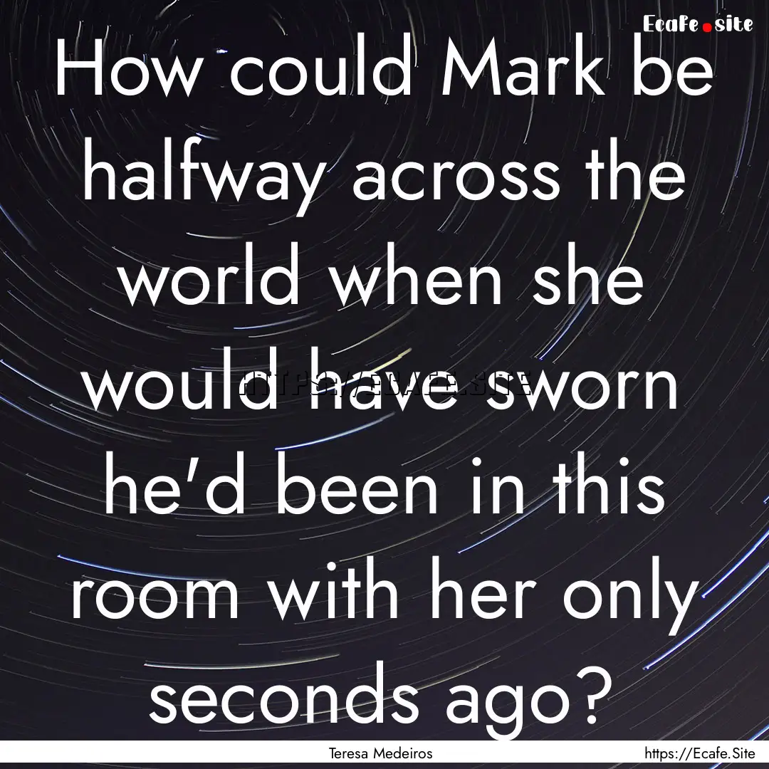 How could Mark be halfway across the world.... : Quote by Teresa Medeiros