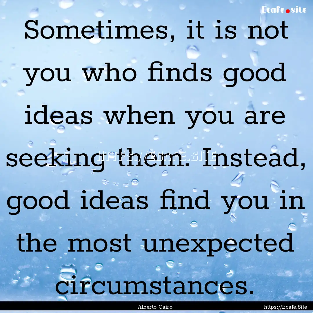 Sometimes, it is not you who finds good ideas.... : Quote by Alberto Cairo