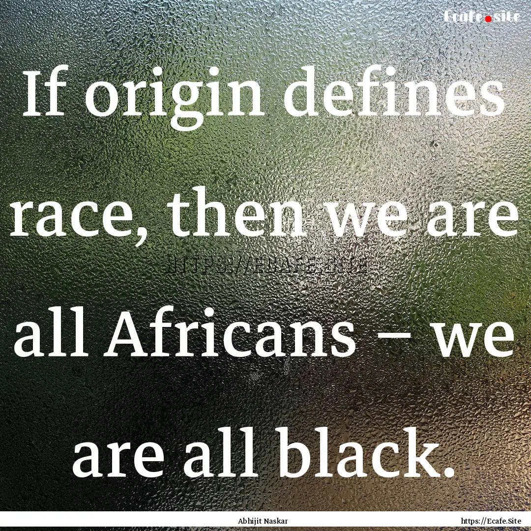 If origin defines race, then we are all Africans.... : Quote by Abhijit Naskar