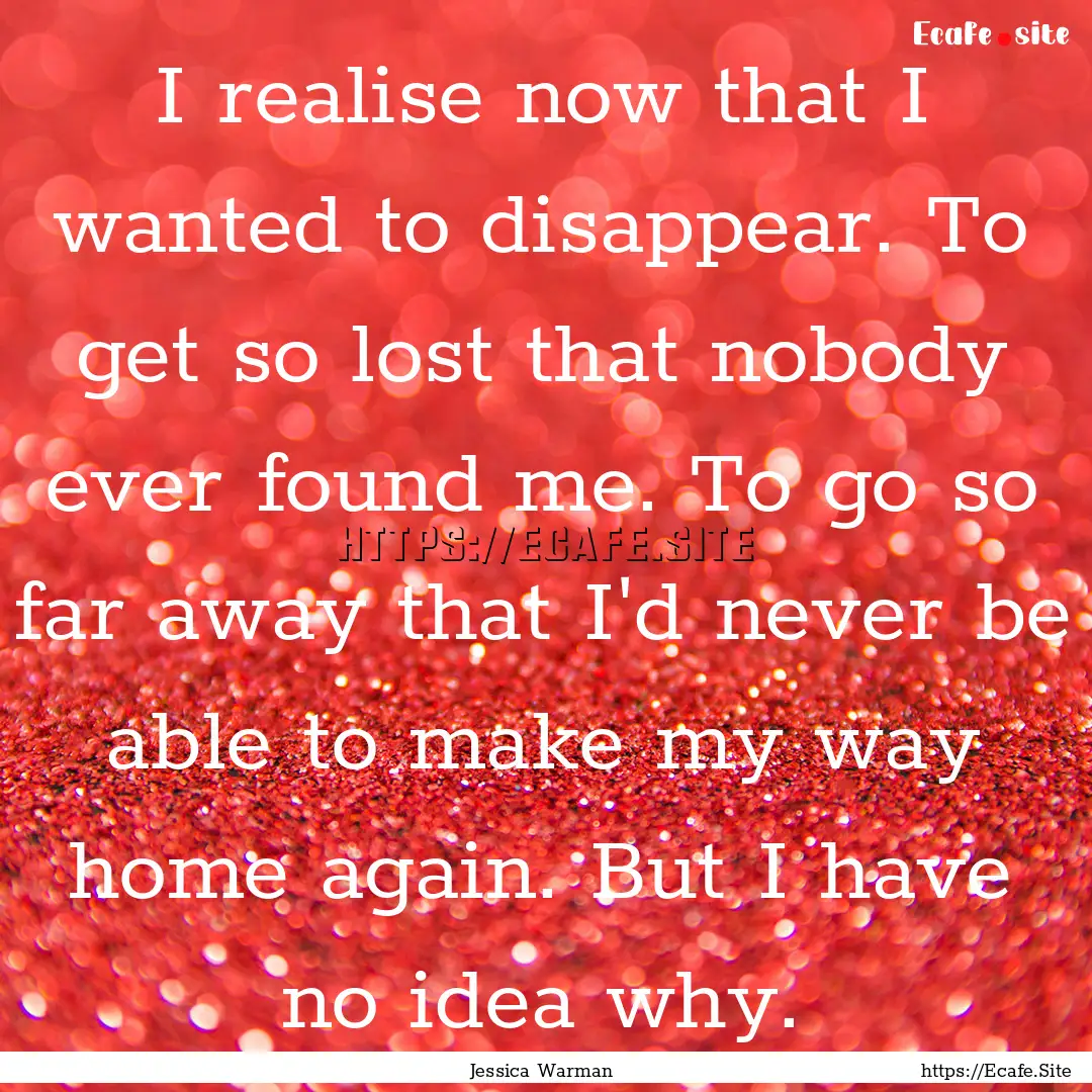 I realise now that I wanted to disappear..... : Quote by Jessica Warman