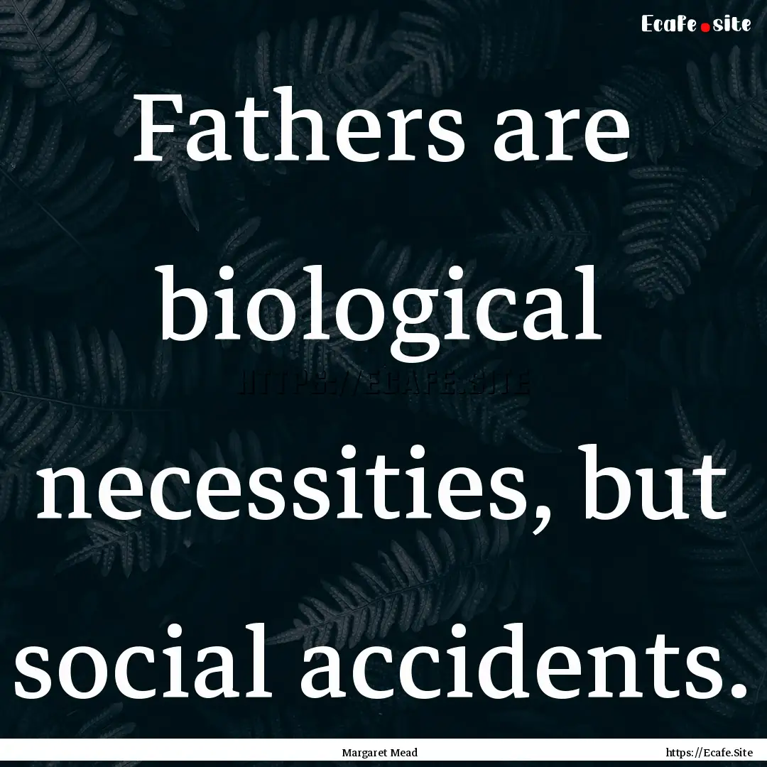 Fathers are biological necessities, but social.... : Quote by Margaret Mead