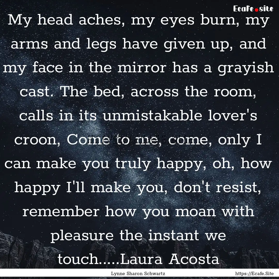 My head aches, my eyes burn, my arms and.... : Quote by Lynne Sharon Schwartz