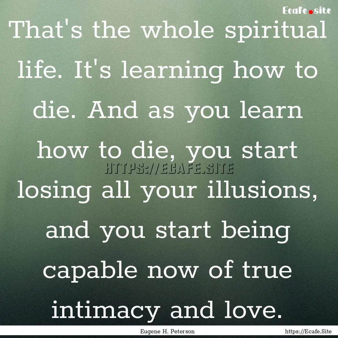 That's the whole spiritual life. It's learning.... : Quote by Eugene H. Peterson