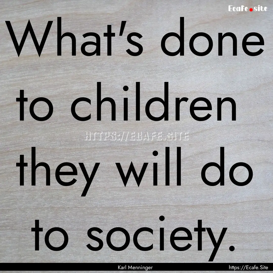 What's done to children they will do to.... : Quote by Karl Menninger