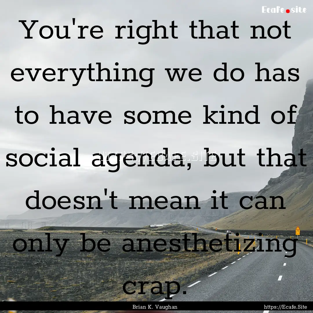 You're right that not everything we do has.... : Quote by Brian K. Vaughan