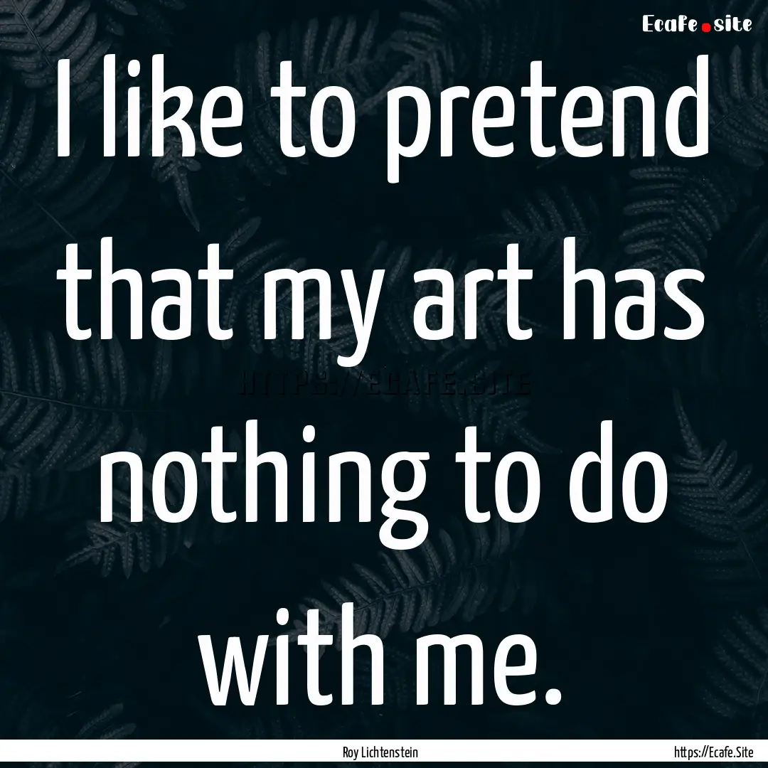 I like to pretend that my art has nothing.... : Quote by Roy Lichtenstein