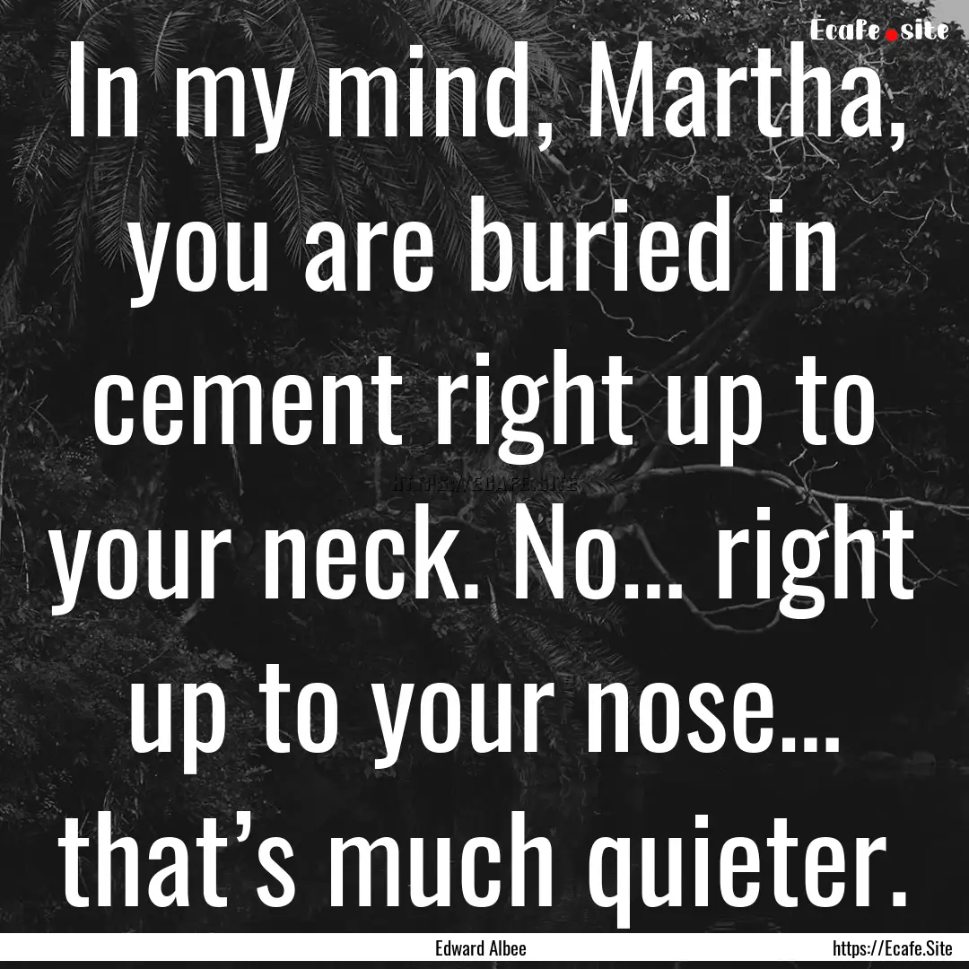 In my mind, Martha, you are buried in cement.... : Quote by Edward Albee