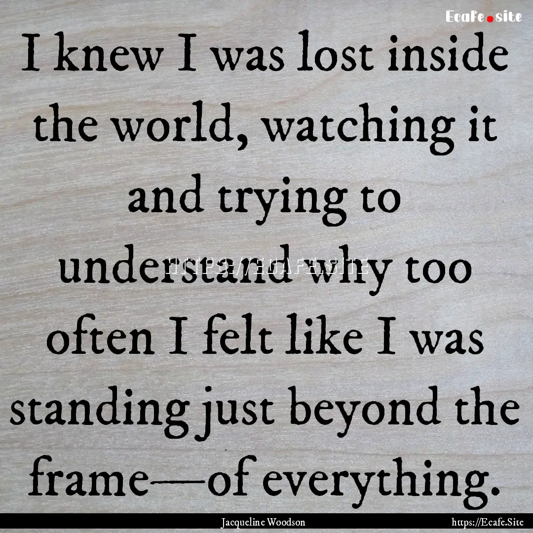 I knew I was lost inside the world, watching.... : Quote by Jacqueline Woodson