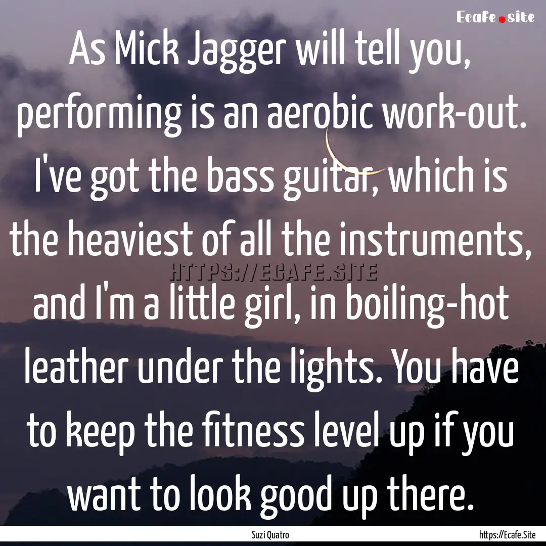 As Mick Jagger will tell you, performing.... : Quote by Suzi Quatro