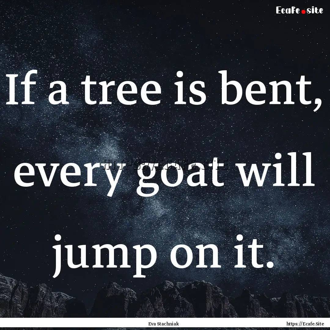 If a tree is bent, every goat will jump on.... : Quote by Eva Stachniak