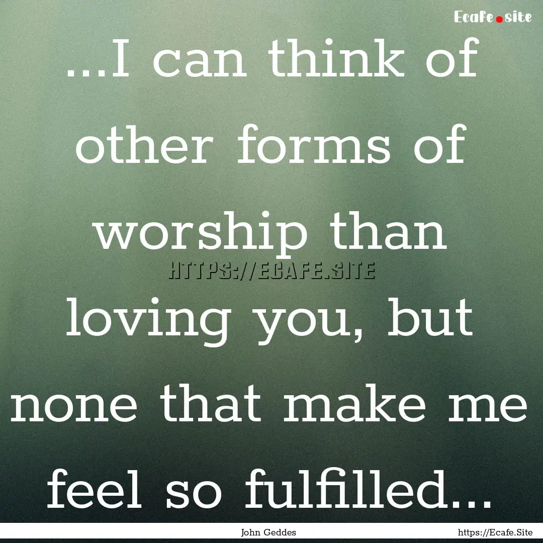 ...I can think of other forms of worship.... : Quote by John Geddes