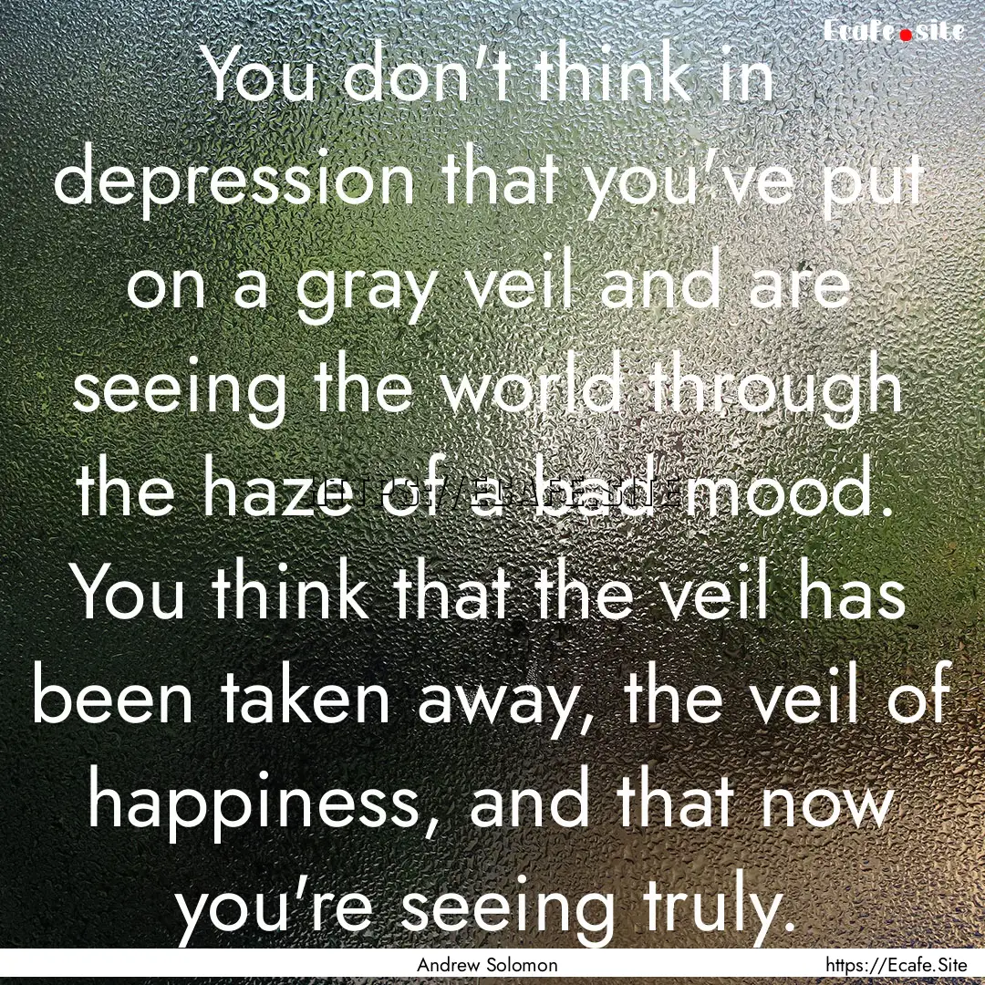 You don't think in depression that you've.... : Quote by Andrew Solomon