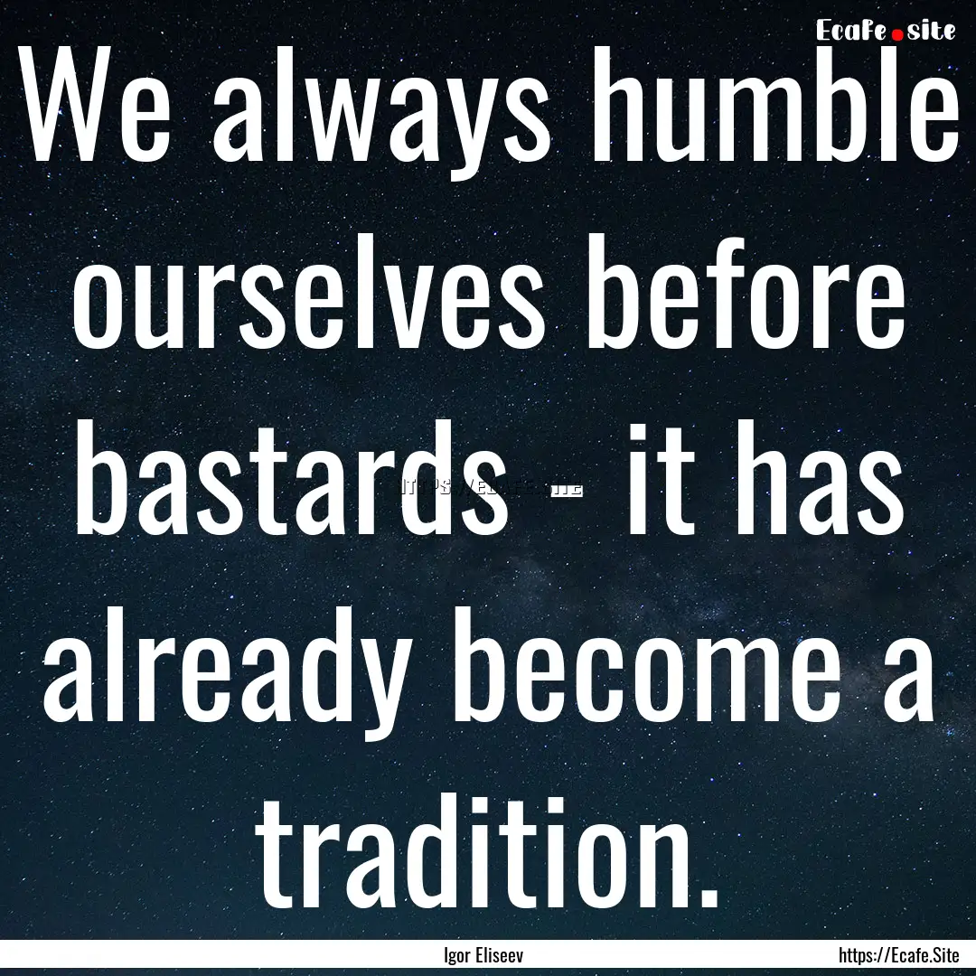 We always humble ourselves before bastards.... : Quote by Igor Eliseev