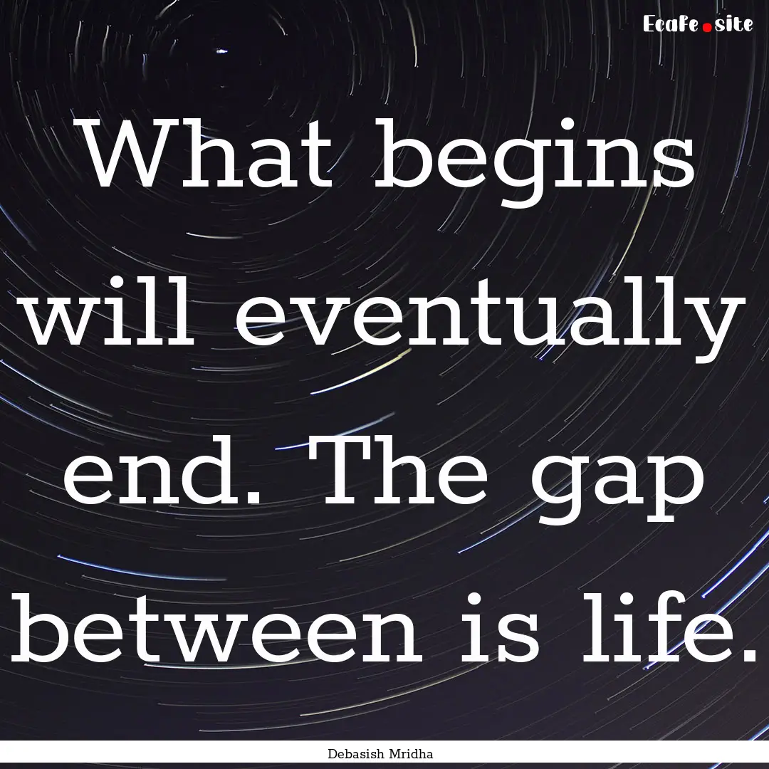 What begins will eventually end. The gap.... : Quote by Debasish Mridha