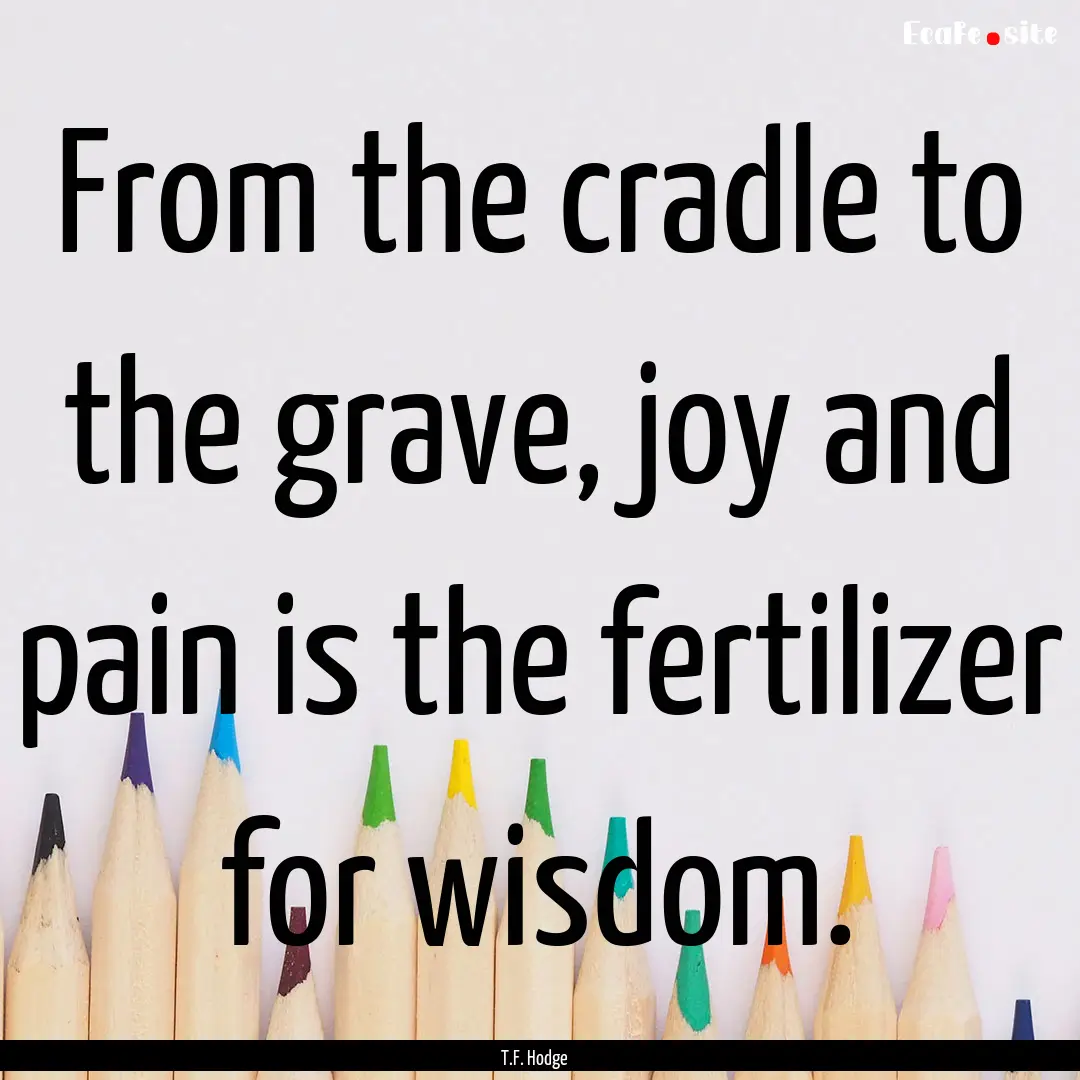 From the cradle to the grave, joy and pain.... : Quote by T.F. Hodge