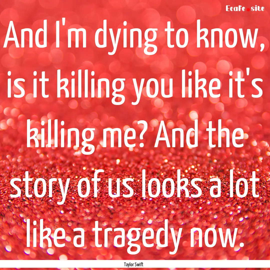 And I'm dying to know, is it killing you.... : Quote by Taylor Swift