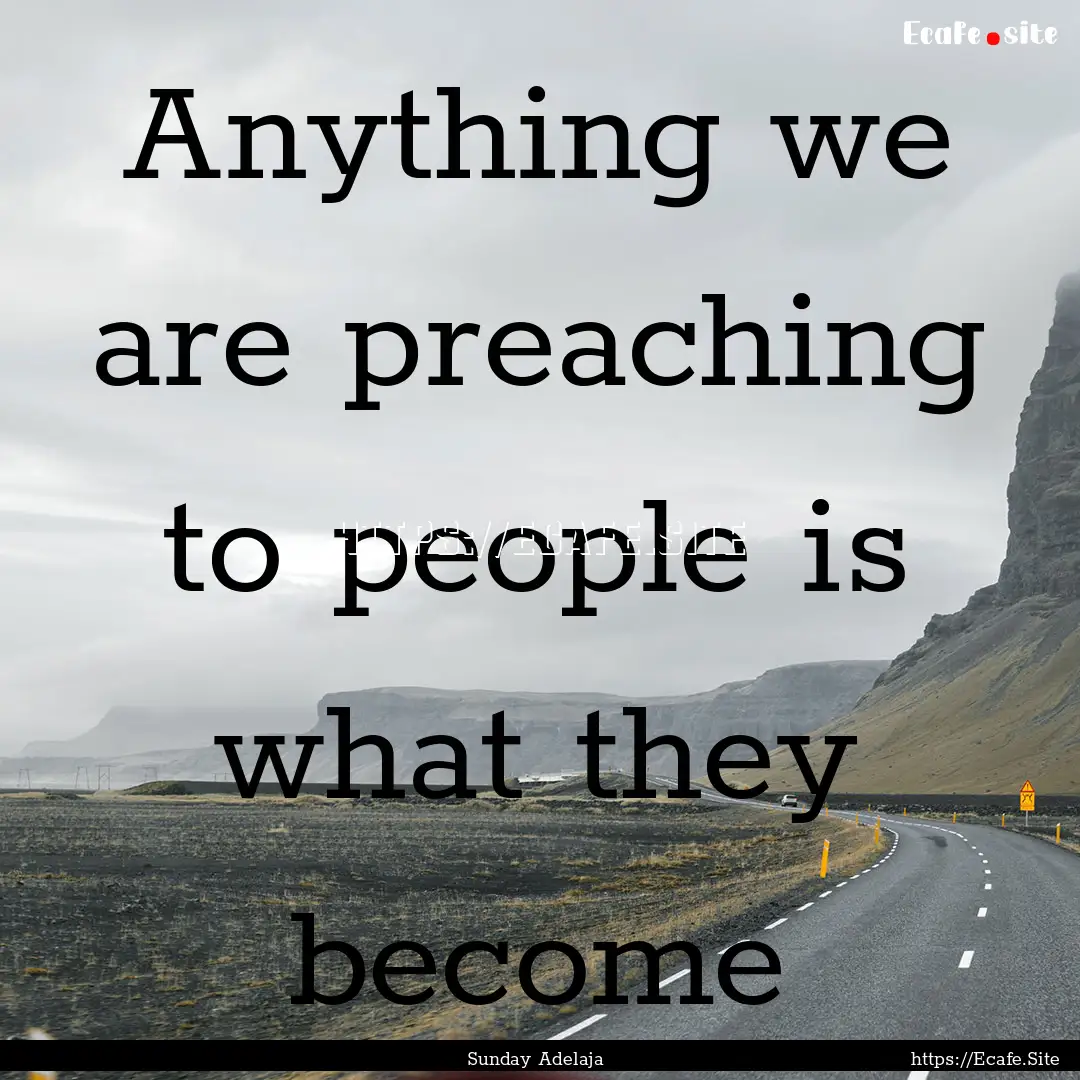 Anything we are preaching to people is what.... : Quote by Sunday Adelaja