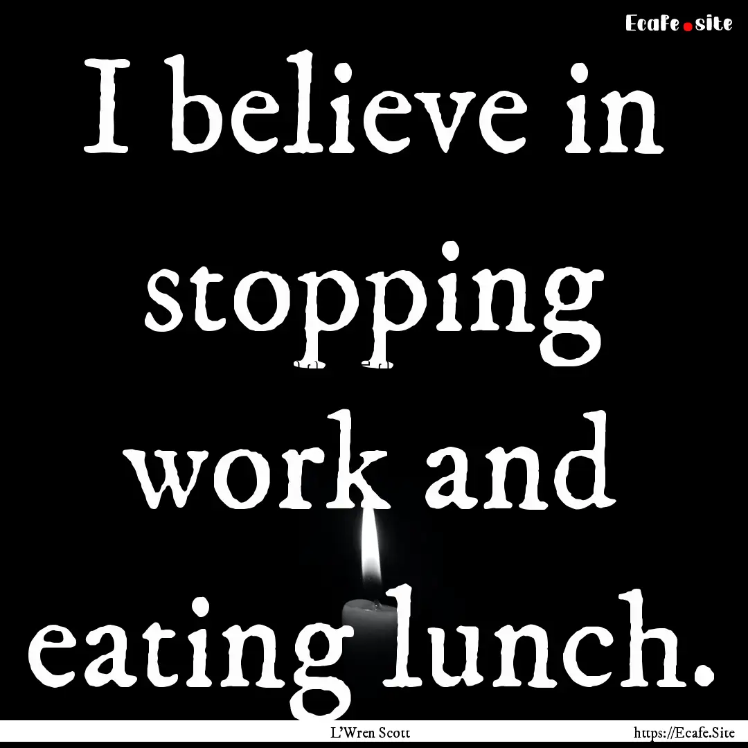 I believe in stopping work and eating lunch..... : Quote by L'Wren Scott