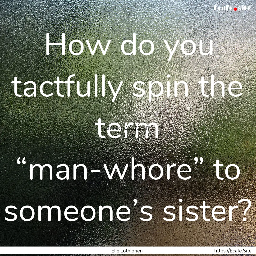 How do you tactfully spin the term “man-whore”.... : Quote by Elle Lothlorien