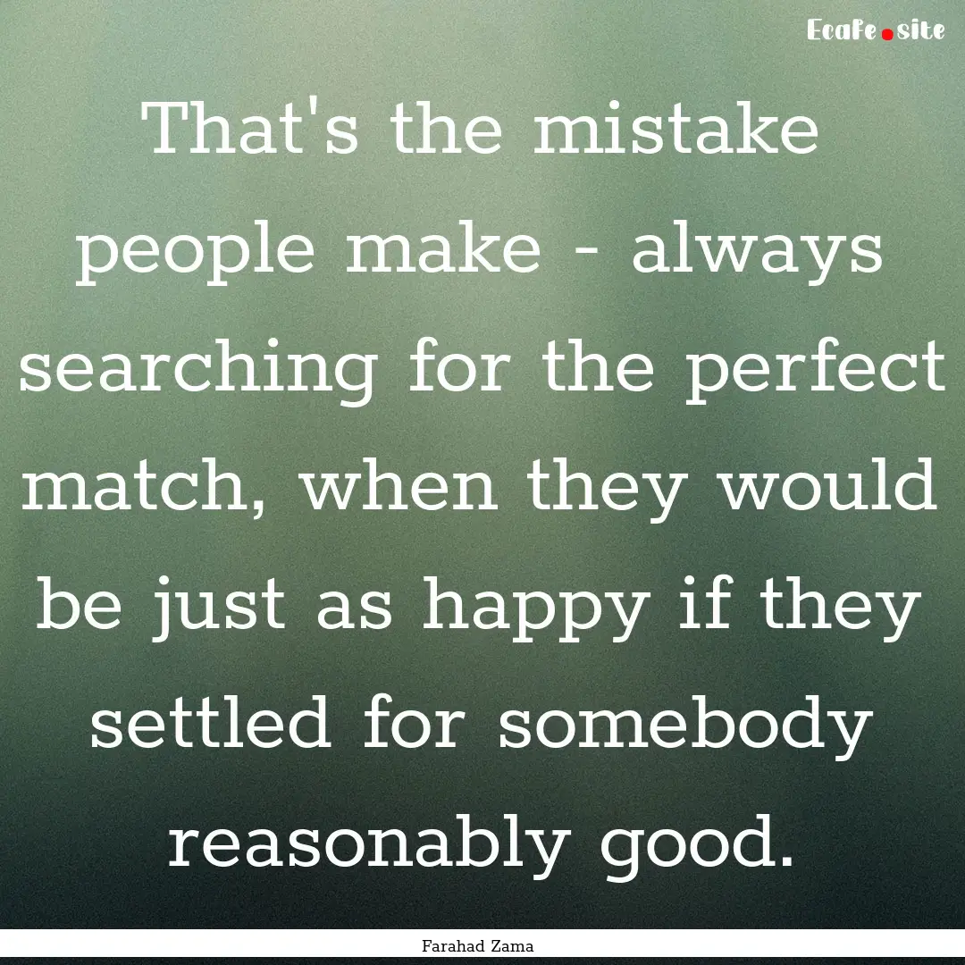 That's the mistake people make - always searching.... : Quote by Farahad Zama