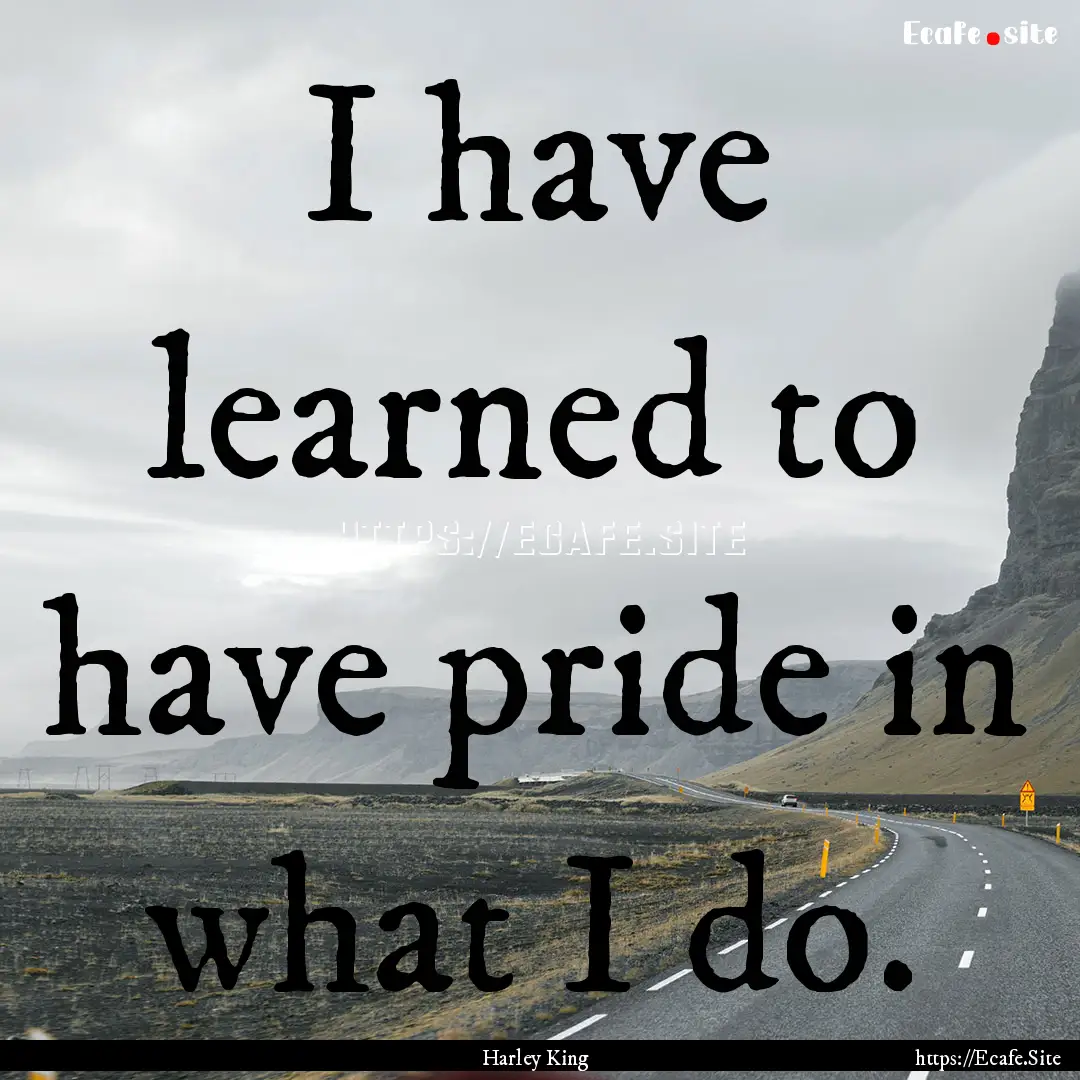 I have learned to have pride in what I do..... : Quote by Harley King