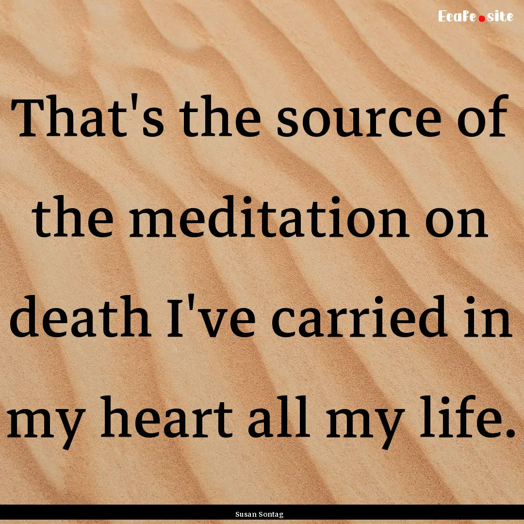 That's the source of the meditation on death.... : Quote by Susan Sontag