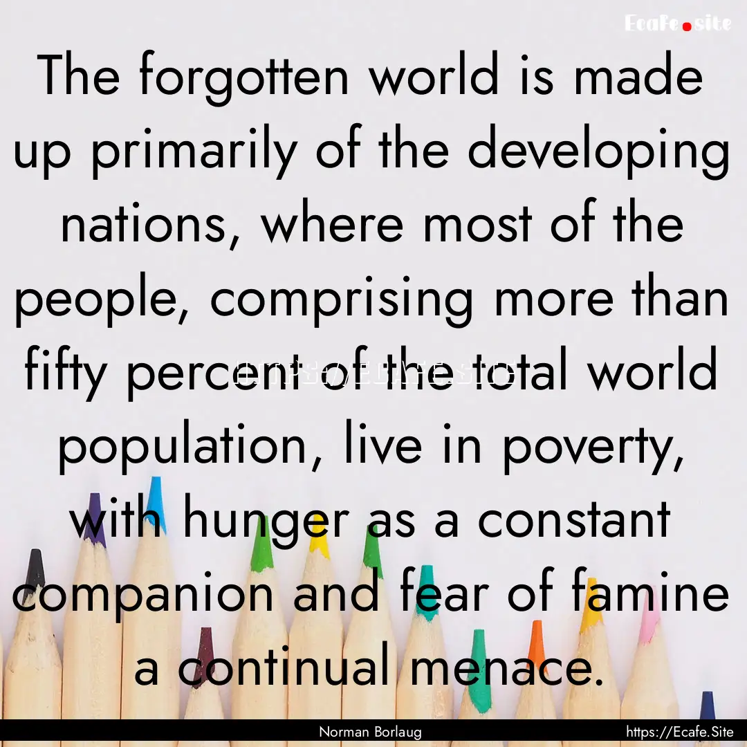 The forgotten world is made up primarily.... : Quote by Norman Borlaug