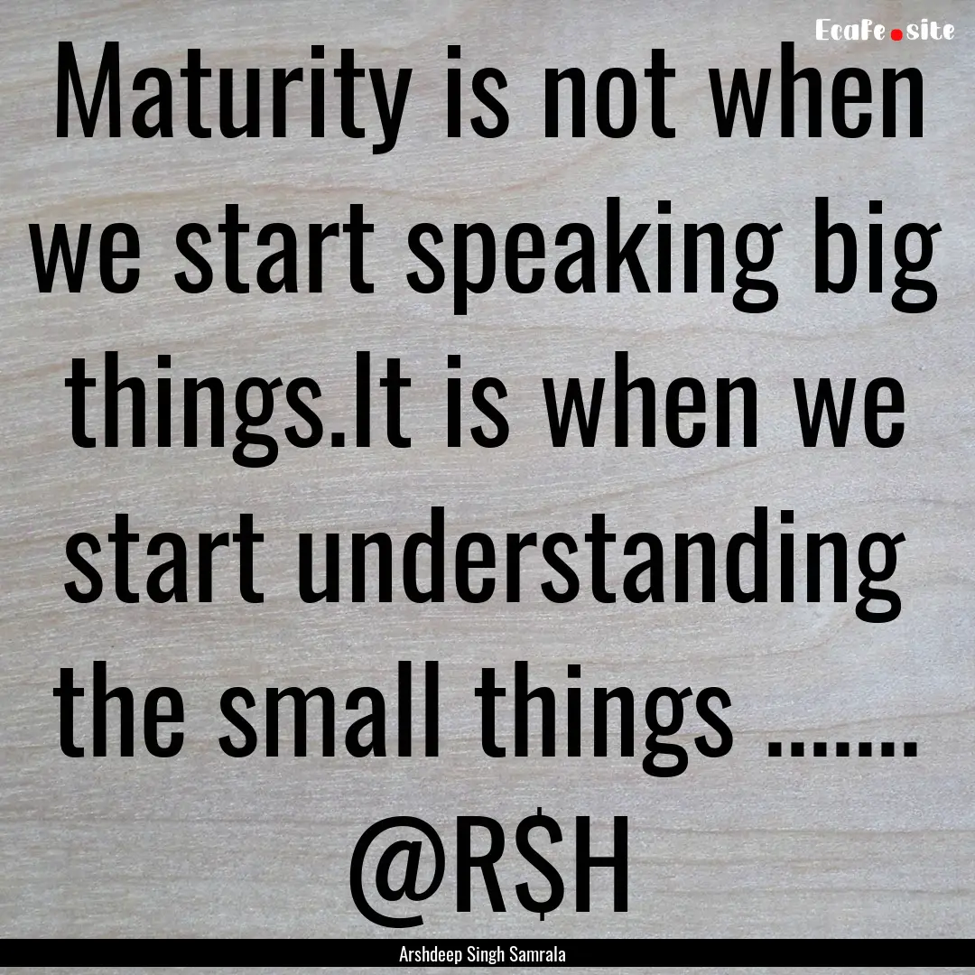 Maturity is not when we start speaking big.... : Quote by Arshdeep Singh Samrala