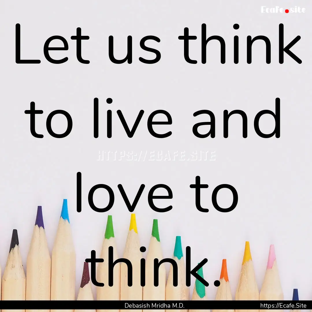 Let us think to live and love to think. : Quote by Debasish Mridha M.D.