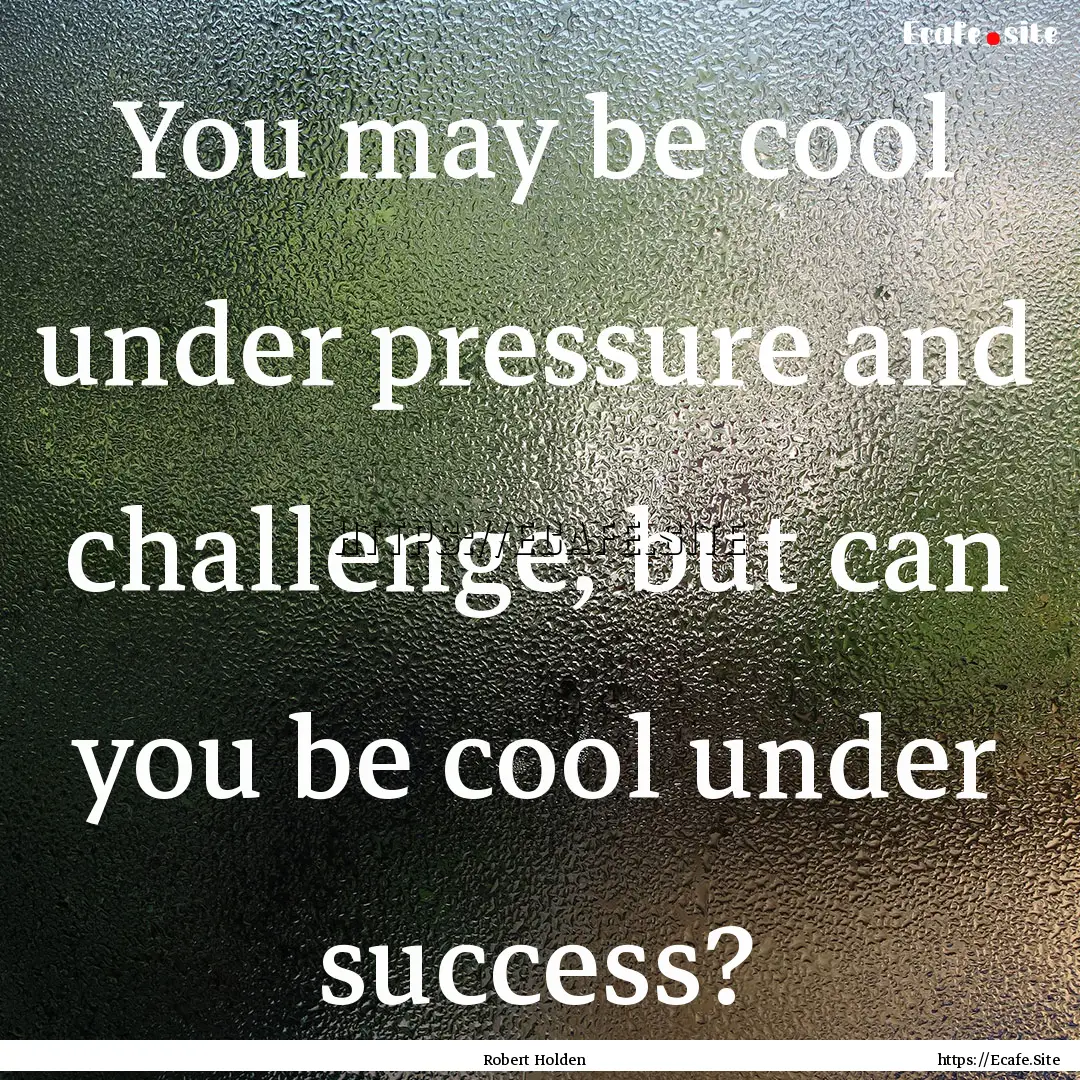 You may be cool under pressure and challenge,.... : Quote by Robert Holden