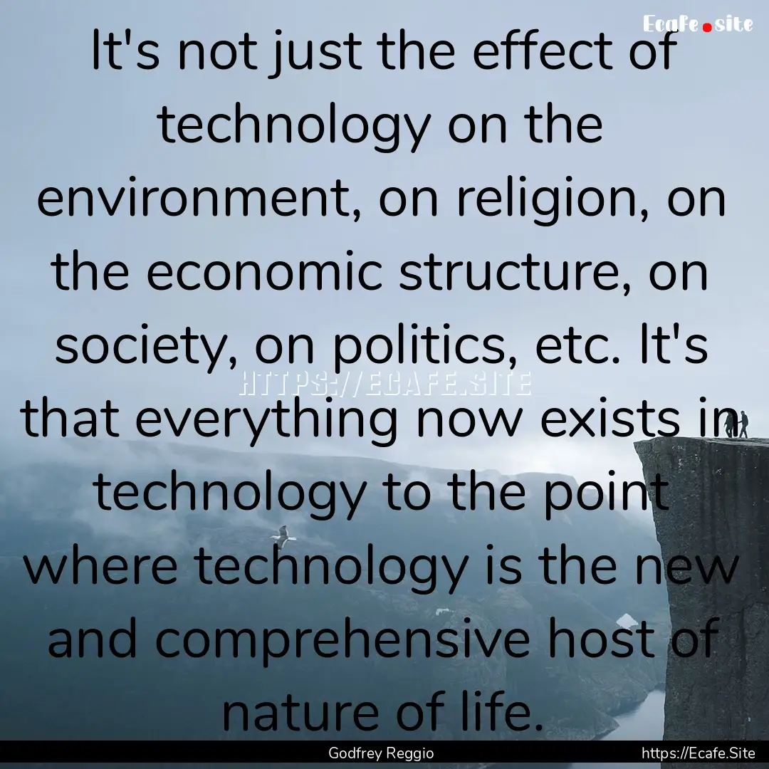 It's not just the effect of technology on.... : Quote by Godfrey Reggio