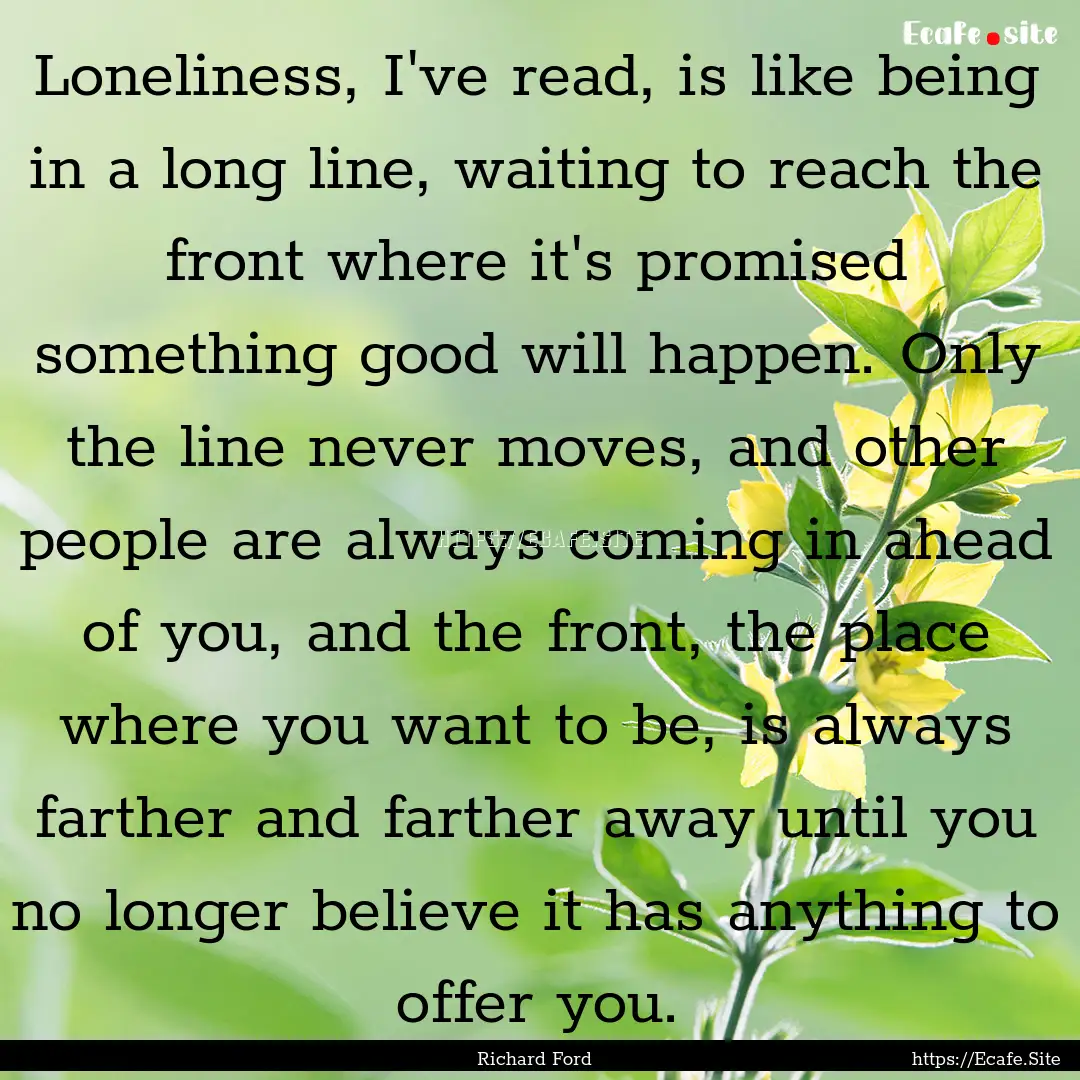 Loneliness, I've read, is like being in a.... : Quote by Richard Ford