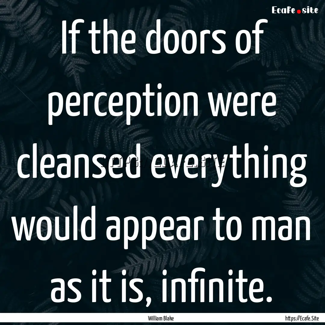 If the doors of perception were cleansed.... : Quote by William Blake