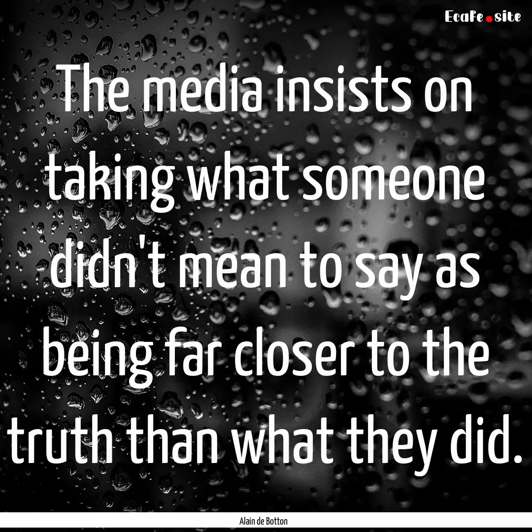 The media insists on taking what someone.... : Quote by Alain de Botton