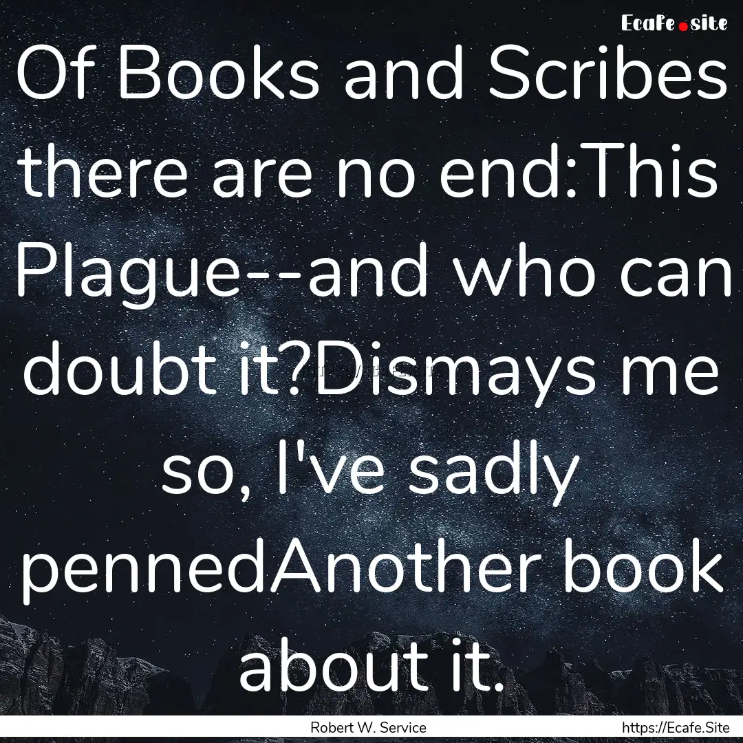 Of Books and Scribes there are no end:This.... : Quote by Robert W. Service