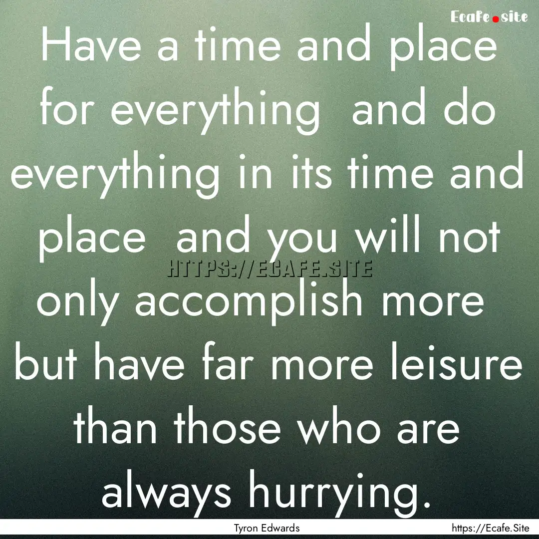 Have a time and place for everything and.... : Quote by Tyron Edwards